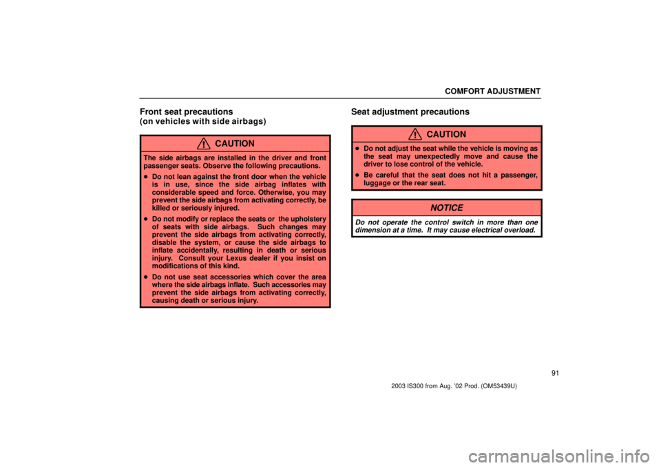 Lexus IS300 2003 Engine / LEXUS 2003 IS300 OWNERS MANUAL (OM53439U) COMFORT ADJUSTMENT
91
Front seat precautions
(on vehicles with side airbags)
CAUTION
The side airbags are installed in the driver and front
passenger seats. Observe the following precautions.
Do not Lexus IS300 2003 Engine / LEXUS 2003 IS300 OWNERS MANUAL (OM53439U) COMFORT ADJUSTMENT
91
Front seat precautions
(on vehicles with side airbags)
CAUTION
The side airbags are installed in the driver and front
passenger seats. Observe the following precautions.
Do not