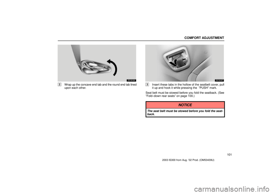 Lexus IS300 2003  Engine / LEXUS 2003 IS300 OWNERS MANUAL (OM53439U) COMFORT ADJUSTMENT
101
SV16106
2Wrap up the concave end tab and the round end tab lined
upon each other.
SV16107
3Insert these tabs in the hollow of the seatbelt cover, pull
it up and hook it while pr