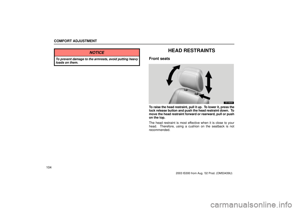 Lexus IS300 2003  Engine / LEXUS 2003 IS300 OWNERS MANUAL (OM53439U) COMFORT ADJUSTMENT
104
NOTICE
To prevent damage to the armrests, avoid putting heavyloads on them.
HEAD RESTRAINTS
Front seats
SV16006
To raise the head restraint, pull it up.  To lower it, press the
