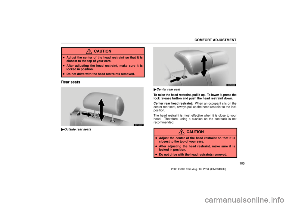 Lexus IS300 2003  Engine / LEXUS 2003 IS300 OWNERS MANUAL (OM53439U) COMFORT ADJUSTMENT
105
CAUTION
Adjust the center of the head restraint so that it is
closest to the top of your ears.
 After adjusting the head restraint, make sure it is
locked in position.
 Do no