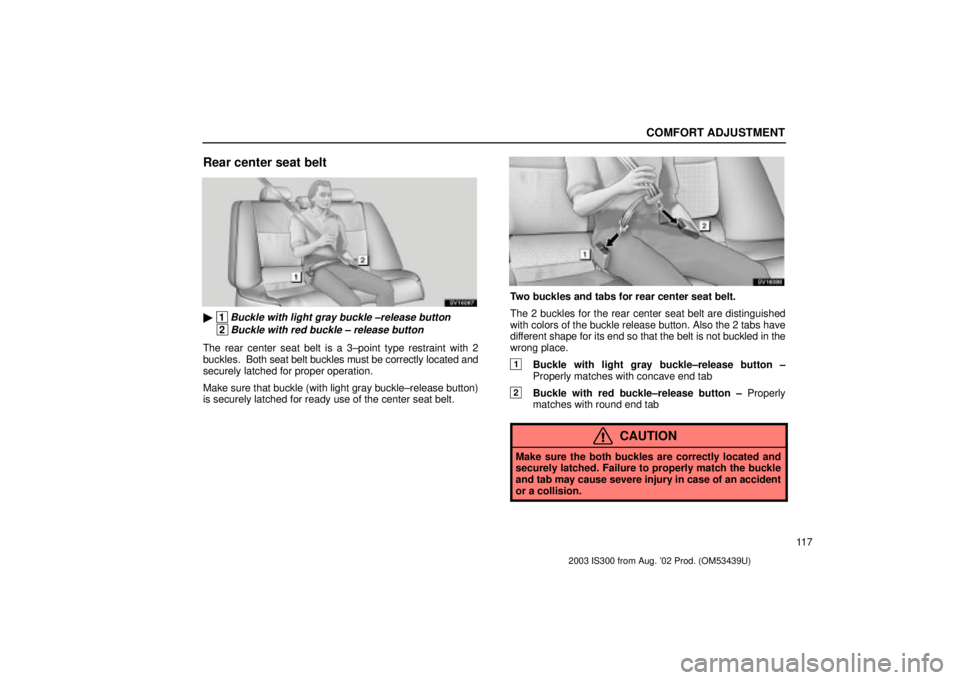 Lexus IS300 2003 Engine / LEXUS 2003 IS300 OWNERS MANUAL (OM53439U) COMFORT ADJUSTMENT
11 7
Rear center seat belt
SV16087
1Buckle with light gray buckle ±release button
2Buckle with red buckle ± release button
The rear center seat belt is a 3±point type restrain Lexus IS300 2003 Engine / LEXUS 2003 IS300 OWNERS MANUAL (OM53439U) COMFORT ADJUSTMENT
11 7
Rear center seat belt
SV16087
1Buckle with light gray buckle ±release button
2Buckle with red buckle ± release button
The rear center seat belt is a 3±point type restrain