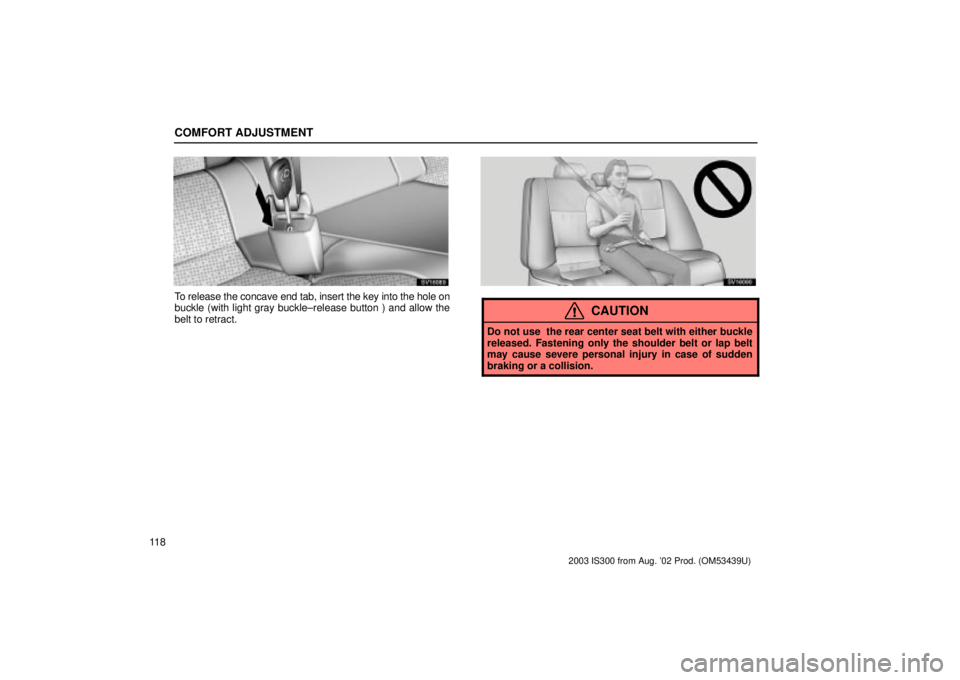Lexus IS300 2003  Engine / LEXUS 2003 IS300 OWNERS MANUAL (OM53439U) COMFORT ADJUSTMENT
11 8
SV16089
To release the concave end tab, insert the key into the hole on
buckle (with light gray buckle±release button ) and allow the
belt to retract.
SV16090
CAUTION
Do not u