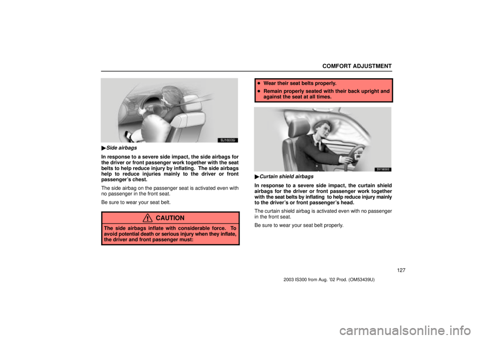 Lexus IS300 2003 Engine / LEXUS 2003 IS300 OWNERS MANUAL (OM53439U) COMFORT ADJUSTMENT
127
SJ16009
Side airbags
In response to a severe side impact, the side airbags for
the driver or front passenger work together with the seat
belts to help reduce injury by inflatin Lexus IS300 2003 Engine / LEXUS 2003 IS300 OWNERS MANUAL (OM53439U) COMFORT ADJUSTMENT
127
SJ16009
Side airbags
In response to a severe side impact, the side airbags for
the driver or front passenger work together with the seat
belts to help reduce injury by inflatin