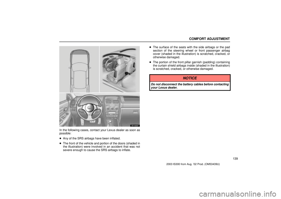 Lexus IS300 2003  Engine / LEXUS 2003 IS300 OWNERS MANUAL (OM53439U) COMFORT ADJUSTMENT
139
SV16097
In the following cases, contact your Lexus dealer as soon as
possible:
Any of the SRS airbags have been inflated.
 The front of the vehicle and portion of the doors (s