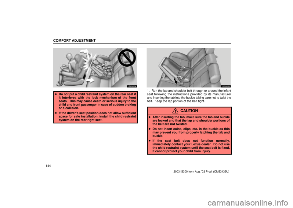 Lexus IS300 2003  Engine / LEXUS 2003 IS300 OWNERS MANUAL (OM53439U) COMFORT ADJUSTMENT
144
SV16074
Do not put a child restraint system on the rear seat if
it interferes with the lock mechanism of the front
seats.  This may cause death or serious injury to the
child a