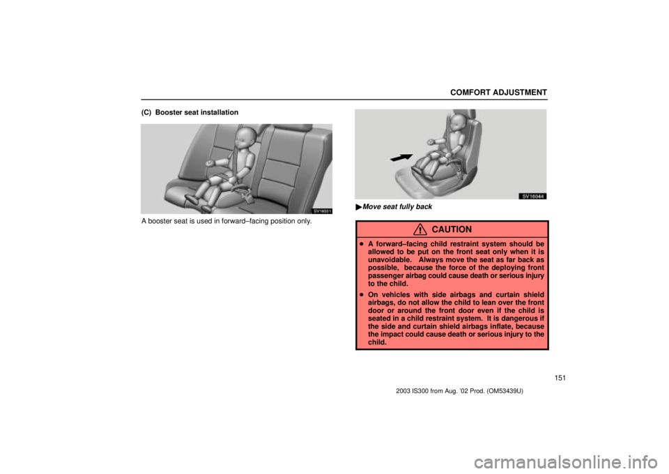 Lexus IS300 2003  Engine / LEXUS 2003 IS300 OWNERS MANUAL (OM53439U) COMFORT ADJUSTMENT
151
(C)  Booster seat installation
SV16031
A booster seat is used in forward±facing position only.
SV16044
Move seat fully back
CAUTION

A forward±facing child restraint system 
