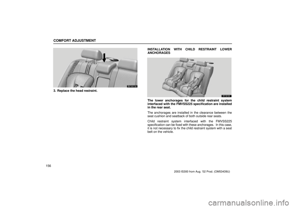 Lexus IS300 2003  Engine / LEXUS 2003 IS300 OWNERS MANUAL (OM53439U) COMFORT ADJUSTMENT
156
SV16119
3. Replace the head restraint.INSTALLATION WITH CHILD RESTRAINT LOWER
ANCHORAGES
SV16100
The lower anchorages for the child restraint system
interfaced with the FMVSS225
