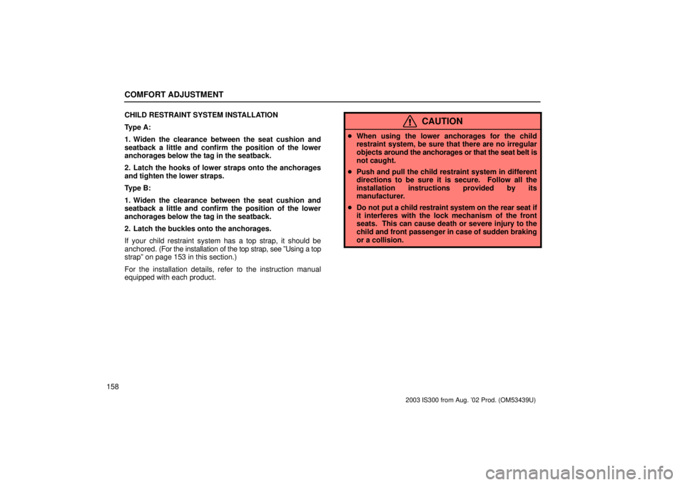 Lexus IS300 2003  Engine / LEXUS 2003 IS300 OWNERS MANUAL (OM53439U) COMFORT ADJUSTMENT
158CHILD RESTRAINT SYSTEM INSTALLATION
Type A:
1. Widen the clearance between the seat cushion and
seatback a little and confirm the position of the lower
anchorages below the tag i
