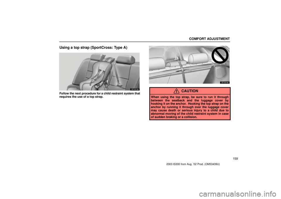Lexus IS300 2003  Engine / LEXUS 2003 IS300 OWNERS MANUAL (OM53439U) COMFORT ADJUSTMENT
159
Using a top strap (SportCross: Type A)
SV16109
Follow the next procedure for a child restraint system that
requires the use of a top strap.
SV16144
CAUTION
When using the top st