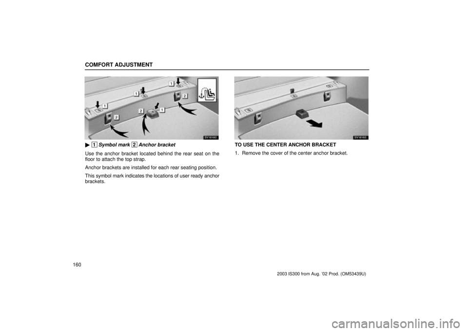 Lexus IS300 2003  Engine / LEXUS 2003 IS300 OWNERS MANUAL (OM53439U) COMFORT ADJUSTMENT
160
SV16160
 1Symbol mark 2Anchor bracket
Use the anchor bracket located behind the rear seat on the
floor to attach the top strap.
Anchor brackets are installed for each rear seat