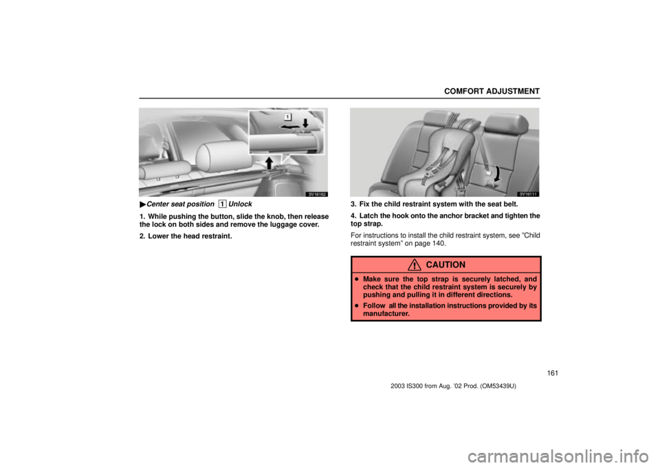 Lexus IS300 2003  Engine / LEXUS 2003 IS300 OWNERS MANUAL (OM53439U) COMFORT ADJUSTMENT
161
SV16162
Center seat position  1Unlock
1. While pushing the button, slide the knob, then release
the lock on both sides and remove the luggage cover.
2. Lower the head restraint