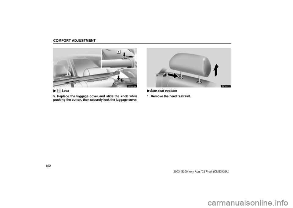 Lexus IS300 2003  Engine / LEXUS 2003 IS300 OWNERS MANUAL (OM53439U) COMFORT ADJUSTMENT
162
SV16154
 1Lock
5. Replace the luggage cover and slide the knob while
pushing the button, then securely lock the luggage cover.
SV16121
Side seat position
1. Remove the head re