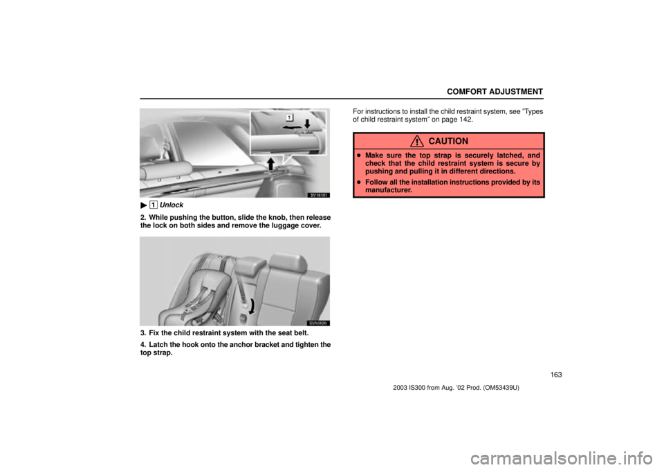 Lexus IS300 2003  Engine / LEXUS 2003 IS300 OWNERS MANUAL (OM53439U) COMFORT ADJUSTMENT
163
SV16161
 1Unlock
2. While pushing the button, slide the knob, then release
the lock on both sides and remove the luggage cover.
SV16120
3. Fix the child restraint system with t