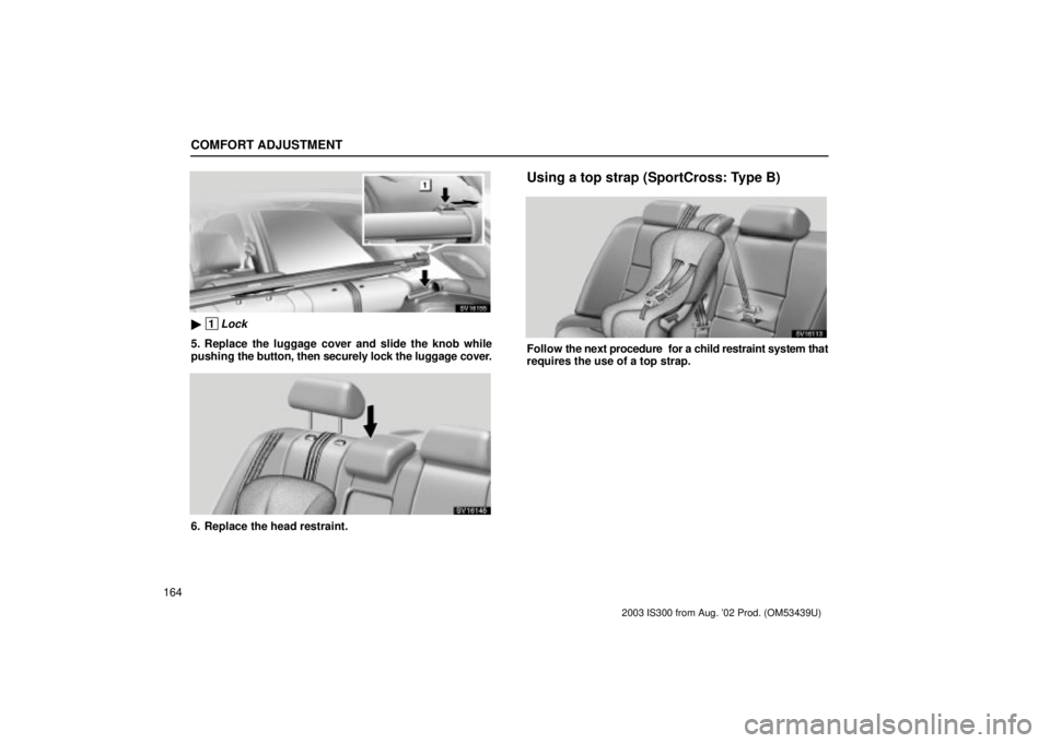 Lexus IS300 2003  Engine / LEXUS 2003 IS300 OWNERS MANUAL (OM53439U) COMFORT ADJUSTMENT
164
SV16155
 1Lock
5. Replace the luggage cover and slide the knob while
pushing the button, then securely lock the luggage cover.
SV16145
6. Replace the head restraint.
Using a to