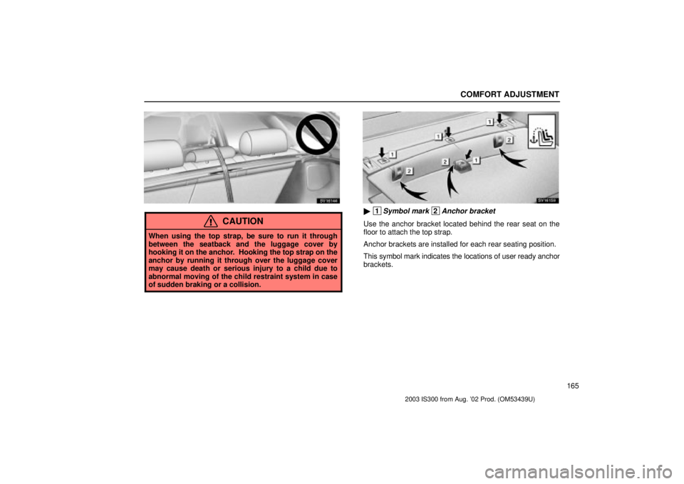 Lexus IS300 2003  Engine / LEXUS 2003 IS300 OWNERS MANUAL (OM53439U) COMFORT ADJUSTMENT
165
SV16144
CAUTION
When using the top strap, be sure to run it through
between the seatback and the luggage cover by
hooking it on the anchor.  Hooking the top strap on the
anchor 