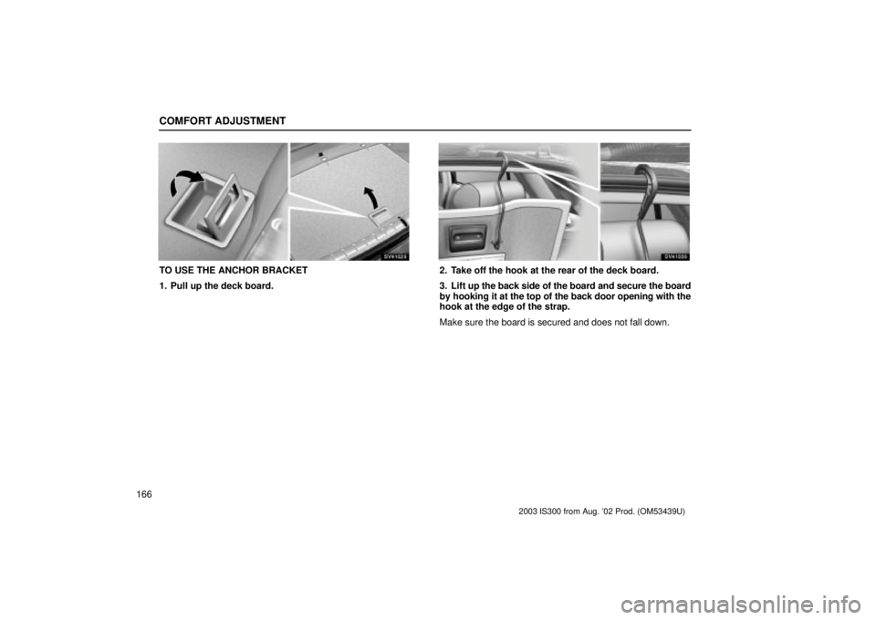 Lexus IS300 2003  Engine / LEXUS 2003 IS300 OWNERS MANUAL (OM53439U) COMFORT ADJUSTMENT
166
SV41029
TO USE THE ANCHOR BRACKET
1. Pull up the deck board.
SV41030
2. Take off the hook at the rear of the deck board.
3. Lift up the back side of the board and secure the boa