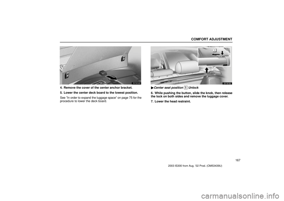 Lexus IS300 2003  Engine / LEXUS 2003 IS300 OWNERS MANUAL (OM53439U) COMFORT ADJUSTMENT
167
SV16149
4. Remove the cover of the center anchor bracket.
5. Lower the center deck board to the lowest position.
See ºIn order to expand the luggage spaceº on page 75 for the

