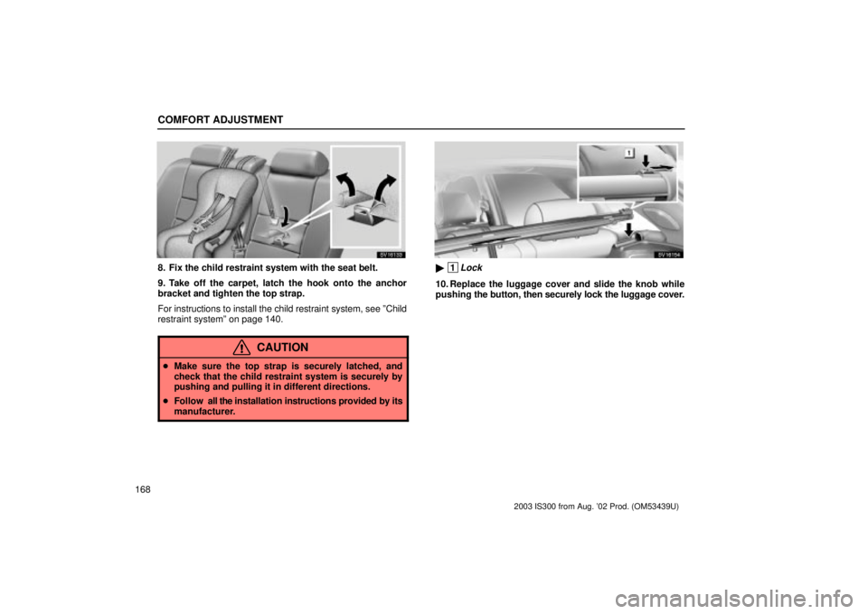 Lexus IS300 2003  Engine / LEXUS 2003 IS300 OWNERS MANUAL (OM53439U) COMFORT ADJUSTMENT
168
SV16133
8. Fix the child restraint system with the seat belt.
9. Take off the carpet, latch the hook onto the anchor
bracket and tighten the top strap.
For instructions to insta