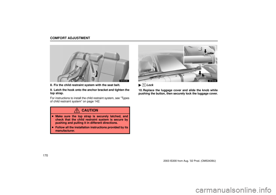 Lexus IS300 2003  Engine / LEXUS 2003 IS300 OWNERS MANUAL (OM53439U) COMFORT ADJUSTMENT
170
SV16120
8. Fix the child restraint system with the seat belt.
9. Latch the hook onto the anchor bracket and tighten the
top strap.
For instructions to install the child restrain