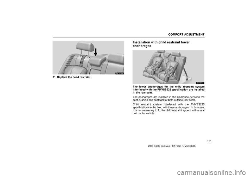 Lexus IS300 2003  Engine / LEXUS 2003 IS300 OWNERS MANUAL (OM53439U) COMFORT ADJUSTMENT
171
SV16145
11. Replace the head restraint.
Installation with child restraint lower
anchorages
SV16117
The lower anchorages for the child restraint system
interfaced with the FMVSS2