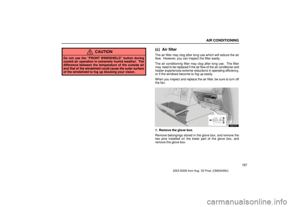 Lexus IS300 2003  Engine / LEXUS 2003 IS300 OWNERS MANUAL (OM53439U) AIR CONDITIONING
187
CAUTION
Do not use the ºFRONT WINDSHIELDº button during
cooled air operation in extremely humid weather.  The
difference between the temperature of the outside air
and that of t