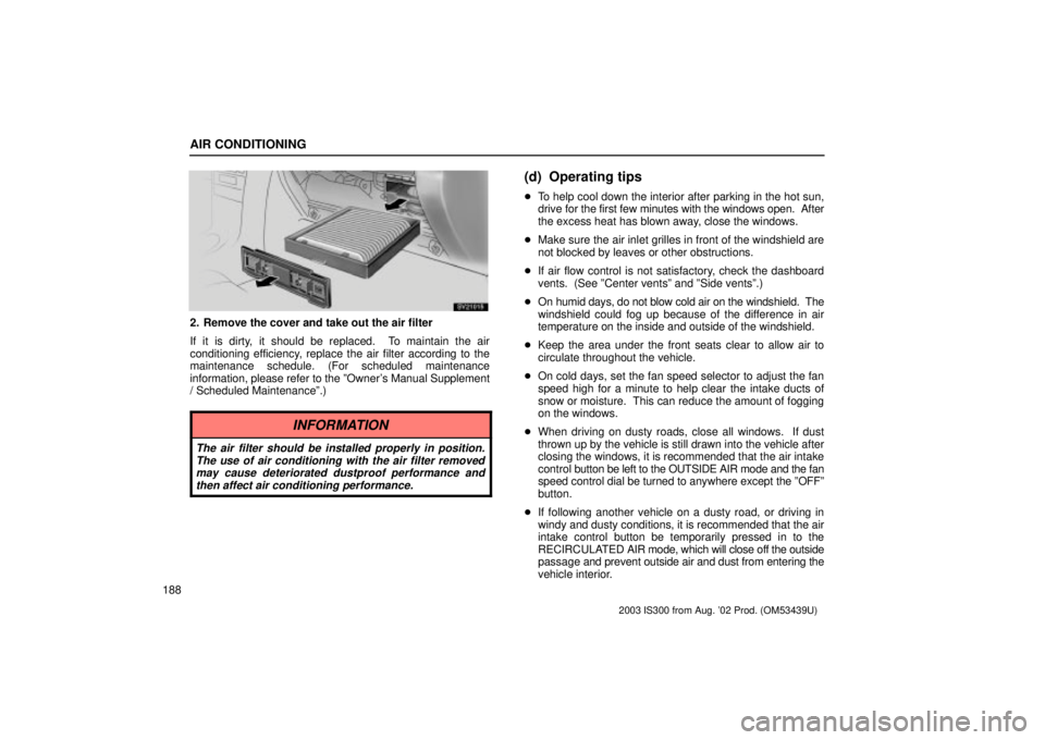 Lexus IS300 2003  Engine / LEXUS 2003 IS300 OWNERS MANUAL (OM53439U) AIR CONDITIONING
188
SV21015
2. Remove the cover and take out the air filter
If it is dirty, it should be replaced.  To maintain the air
conditioning efficiency, replace the air filter according to th