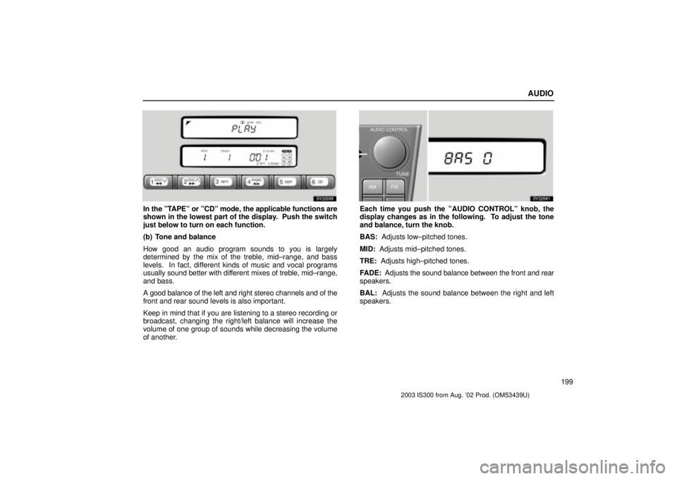 Lexus IS300 2003  Engine / LEXUS 2003 IS300 OWNERS MANUAL (OM53439U) AUDIO
199
SV22039
In the ºTAPEº or ºCDº mode, the applicable functions are
shown in the lowest part of the display.  Push the switch
just below to turn on each function.
(b) Tone and balance
How g
