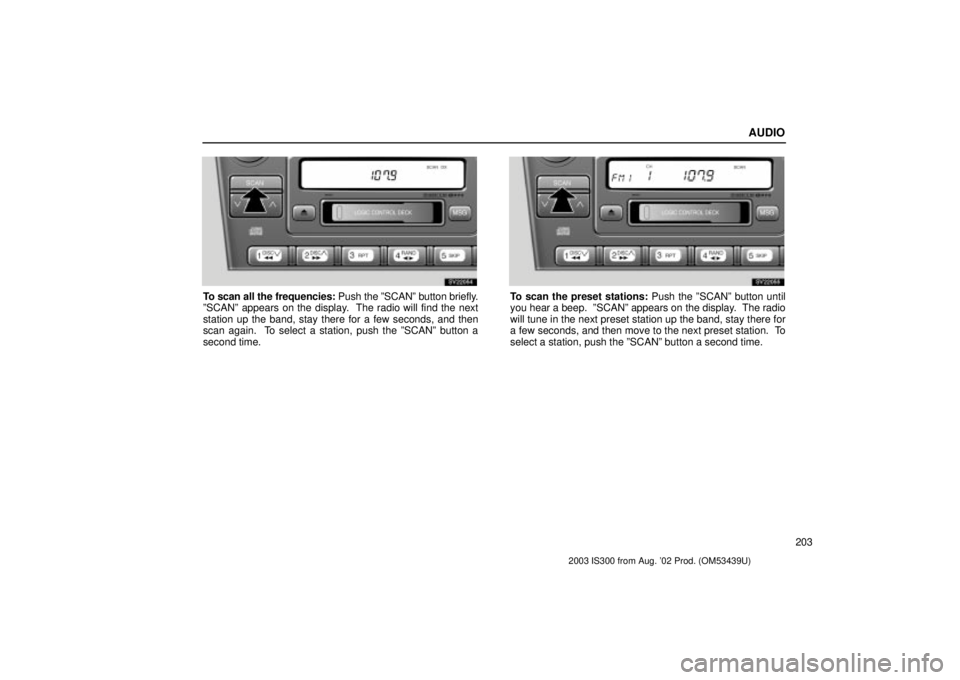 Lexus IS300 2003  Engine / LEXUS 2003 IS300 OWNERS MANUAL (OM53439U) AUDIO
203
SV22054
To scan all the frequencies: Push the ºSCANº button briefly.
ºSCANº appears on the display.  The radio will find the next
station up the band, stay there for a few seconds, and t