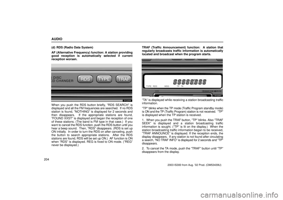 Lexus IS300 2003  Engine / LEXUS 2003 IS300 OWNERS MANUAL (OM53439U) AUDIO
204(d) RDS (Radio Data System)
AF (Alternative Frequency) function: A station providing
good reception is automatically selected if current
reception worsen.
SV22056
When you push the RDS button