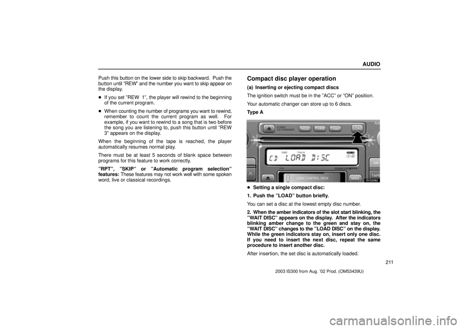 Lexus IS300 2003  Engine / LEXUS 2003 IS300 OWNERS MANUAL (OM53439U) AUDIO
211
Push 
this button on the lower side to skip backward.  Push the
button  until ºREWº and the number you want to skip appear on
the display.
 If you set ºREW  1º, the player will rewind t