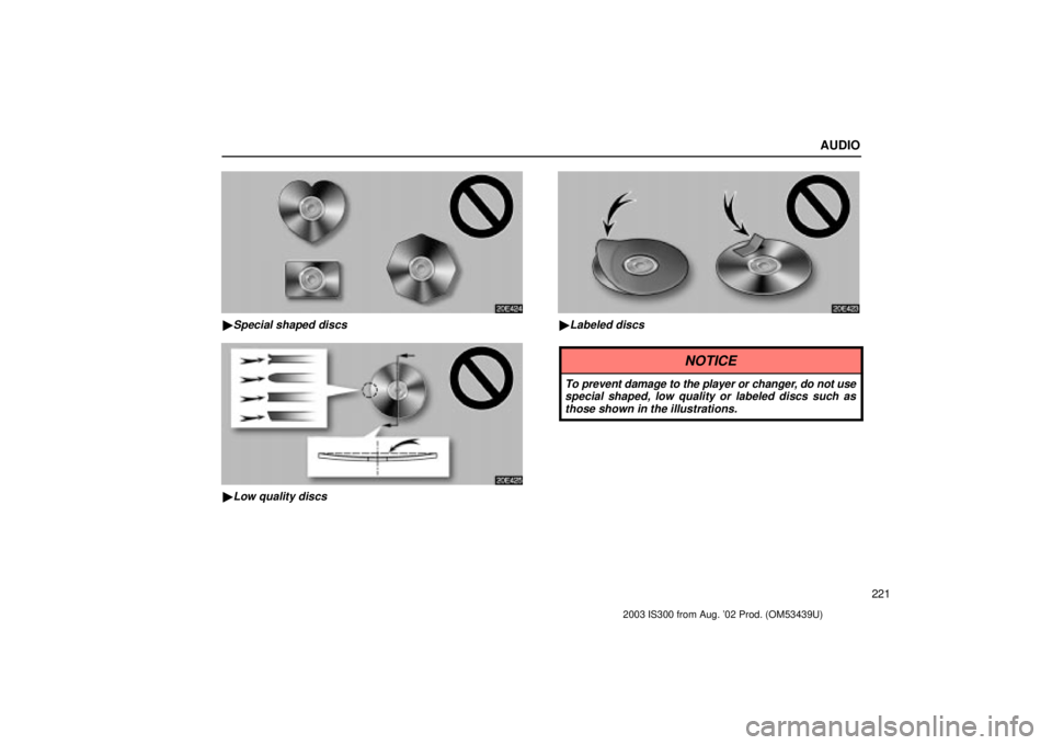 Lexus IS300 2003  Engine / LEXUS 2003 IS300 OWNERS MANUAL (OM53439U) AUDIO
221
20E424
Special shaped discs
20E425
Low quality discs
20E423
Labeled discs
NOTICE
To prevent damage to the player or changer, do not usespecial shaped, low quality or labeled discs such as