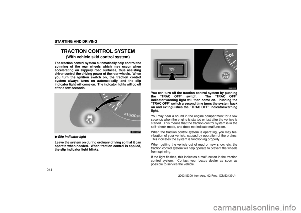 Lexus IS300 2003  Engine / LEXUS 2003 IS300 OWNERS MANUAL (OM53439U) STARTING AND DRIVING
244
TRACTION CONTROL SYSTEM
(With vehicle skid control system)
The traction control system automatically help control the
spinning of the rear wheels which may occur when
accelera