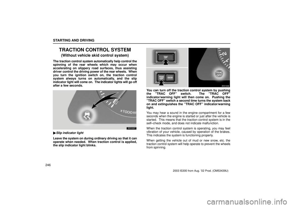 Lexus IS300 2003  Engine / LEXUS 2003 IS300 OWNERS MANUAL (OM53439U) STARTING AND DRIVING
246
TRACTION CONTROL SYSTEM
(Without vehicle skid control system)
The traction control system automatically help control the
spinning of the rear wheels which may occur when
accel