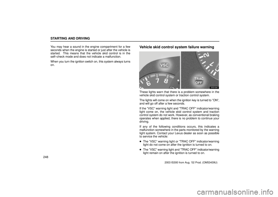 Lexus IS300 2003  Engine / LEXUS 2003 IS300 OWNERS MANUAL (OM53439U) STARTING AND DRIVING
248You may hear a sound in the engine compartment for a few
seconds when the engine is started or just after the vehicle is
started.  This means that the vehicle skid control is i