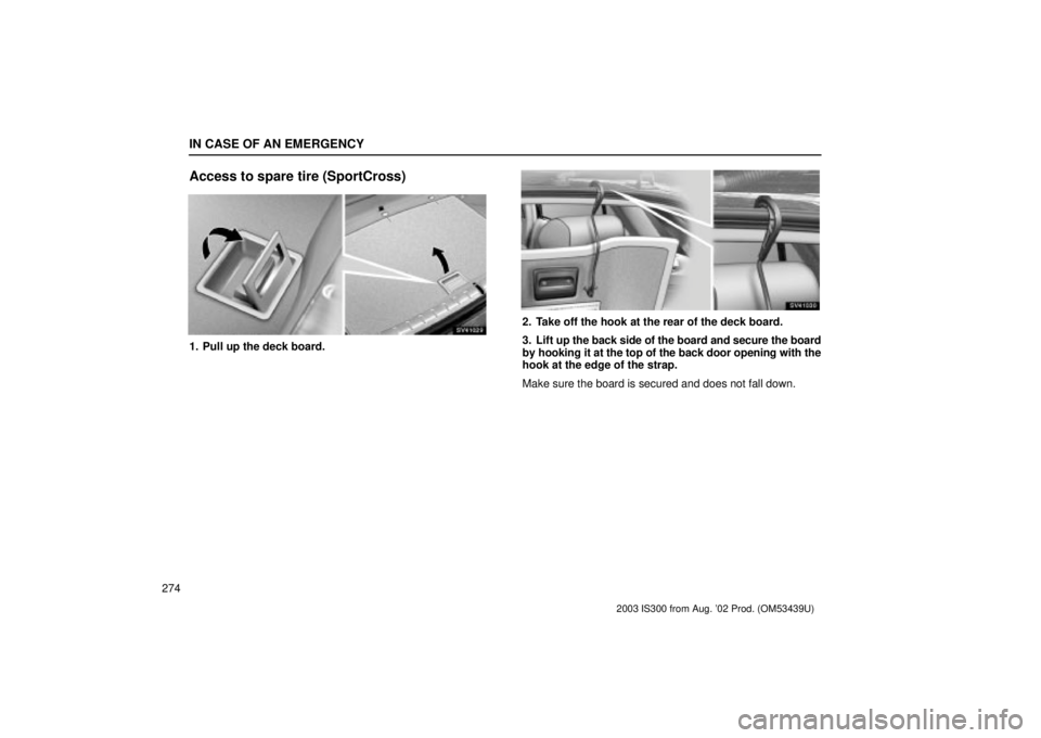Lexus IS300 2003  Engine / LEXUS 2003 IS300 OWNERS MANUAL (OM53439U) IN CASE OF AN EMERGENCY
274
Access to spare tire (SportCross)
SV41029
1. Pull up the deck board.
SV41030
2. Take off the hook at the rear of the deck board.
3. Lift up the back side of the board and s