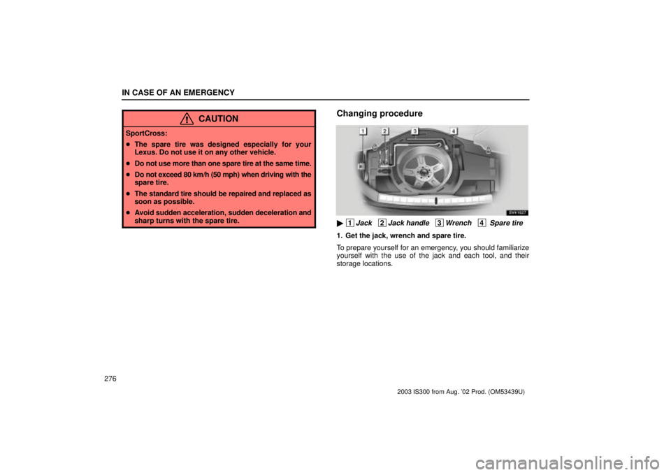 Lexus IS300 2003  Engine / LEXUS 2003 IS300 OWNERS MANUAL (OM53439U) IN CASE OF AN EMERGENCY
276
CAUTION
SportCross:
The spare tire was designed especially for your
Lexus. Do not use it on any other vehicle.
 Do not use more than one spare tire at the same time.
 Do