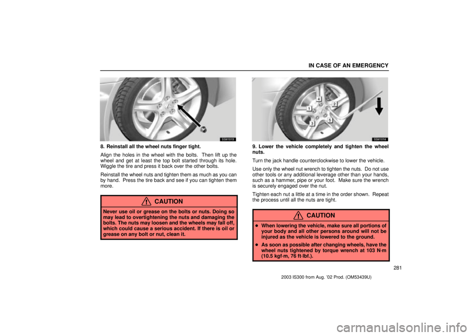 Lexus IS300 2003  Engine / LEXUS 2003 IS300 OWNERS MANUAL (OM53439U) IN CASE OF AN EMERGENCY
281
SS41013
8. Reinstall all the wheel nuts finger tight.
Align the holes in the wheel with the bolts.  Then lift up the
wheel and get at least the top bolt started through its