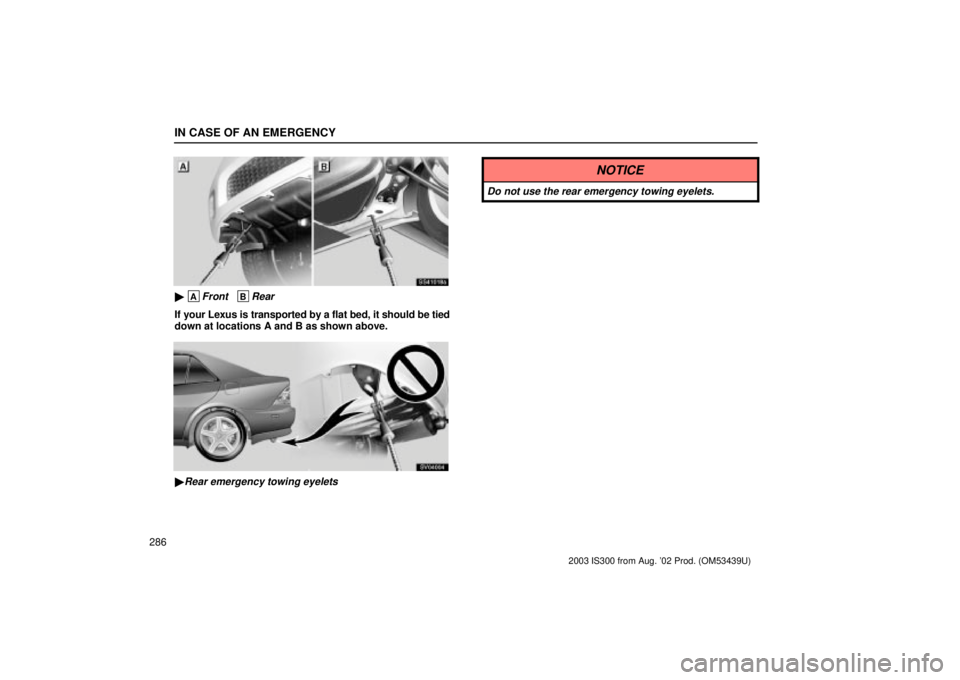 Lexus IS300 2003  Engine / LEXUS 2003 IS300 OWNERS MANUAL (OM53439U) IN CASE OF AN EMERGENCY
286
SS41018a
 AFront   BRear
If your Lexus is transported by a flat bed, it should be tied
down at locations A and B as shown above.
SV04004
Rear emergency towing eyelets
NOT