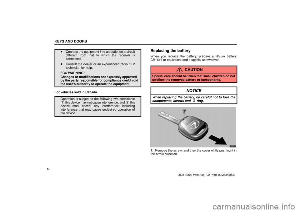 Lexus IS300 2003  Engine / LEXUS 2003 IS300 OWNERS MANUAL (OM53439U) KEYS AND DOORS
18
Connect the equipment into an outlet on a circuit
different from that to which the receiver is
connected.
 Consult the dealer or an experienced radio / TV
technician for help.
FCC 