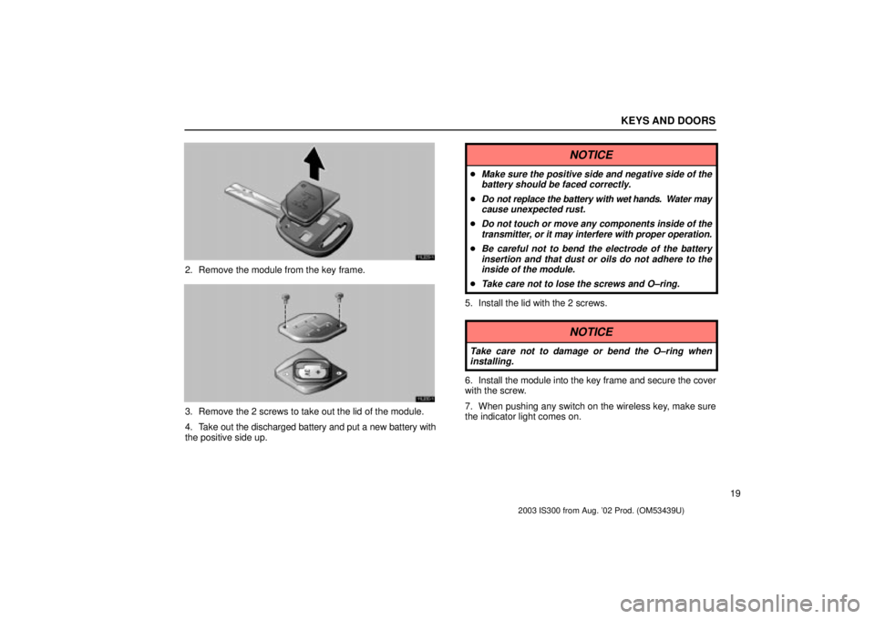Lexus IS300 2003  Engine / LEXUS 2003 IS300 OWNERS MANUAL (OM53439U) KEYS AND DOORS
19
11L029±1
2. Remove the module from the key frame.
11L030±1
3. Remove the 2 screws to take out the lid of the module.
4. Take out the discharged battery and put a new battery with
t
