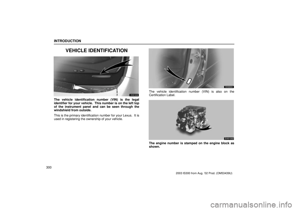 Lexus IS300 2003  Engine / LEXUS 2003 IS300 OWNERS MANUAL (OM53439U) INTRODUCTION
300
VEHICLE IDENTIFICATION
SV61008
The vehicle identification number (VIN) is the legal
identifier for your vehicle.  This number is on the left top
of the instrument panel and can be see