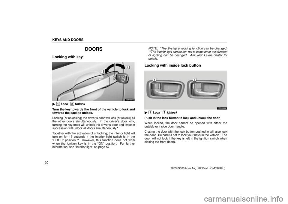 Lexus IS300 2003 Engine / LEXUS 2003 IS300 OWNERS MANUAL (OM53439U) KEYS AND DOORS
20
DOORS
Locking with key
SS11007a
1Lock 2Unlock
Turn the key towards the front of the vehicle to lock and
towards the back to unlock.
Locking (or unlocking) the drivers door will Lexus IS300 2003 Engine / LEXUS 2003 IS300 OWNERS MANUAL (OM53439U) KEYS AND DOORS
20
DOORS
Locking with key
SS11007a
1Lock 2Unlock
Turn the key towards the front of the vehicle to lock and
towards the back to unlock.
Locking (or unlocking) the drivers door will