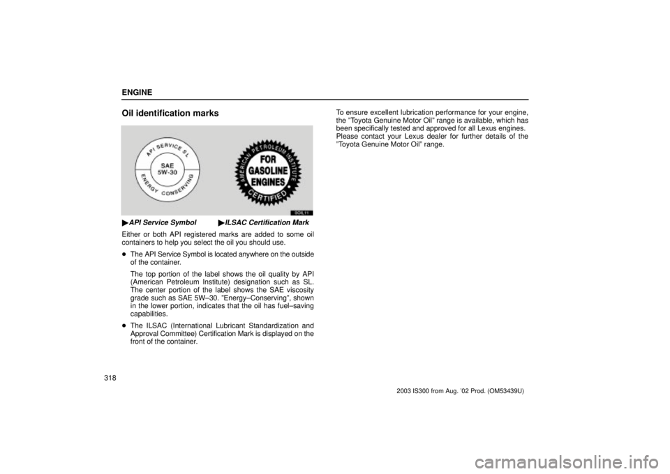 Lexus IS300 2003  Engine / LEXUS 2003 IS300 OWNERS MANUAL (OM53439U) ENGINE
318
Oil identification marks
SOIL11
API Service SymbolILSAC Certification Mark
Either or both API registered marks are added to some oil
containers to help you select the oil you should use.
