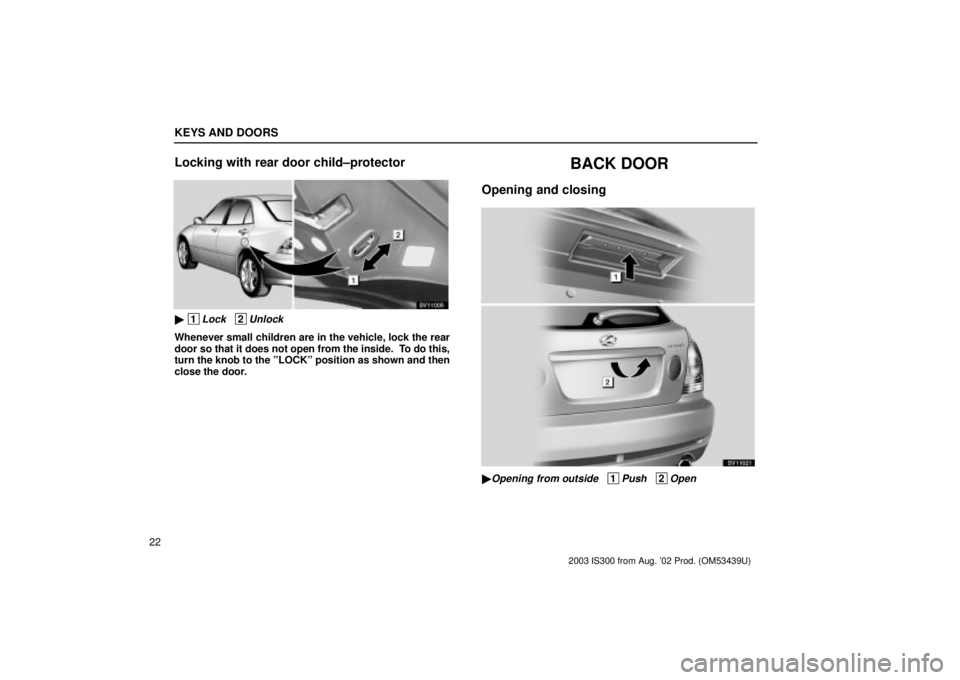 Lexus IS300 2003  Engine / LEXUS 2003 IS300 OWNERS MANUAL (OM53439U) KEYS AND DOORS
22
Locking with rear door child±protector
SV11005
 1Lock   2Unlock
Whenever small children are in the vehicle, lock the rear
door so that it does not open from the inside.  To do this