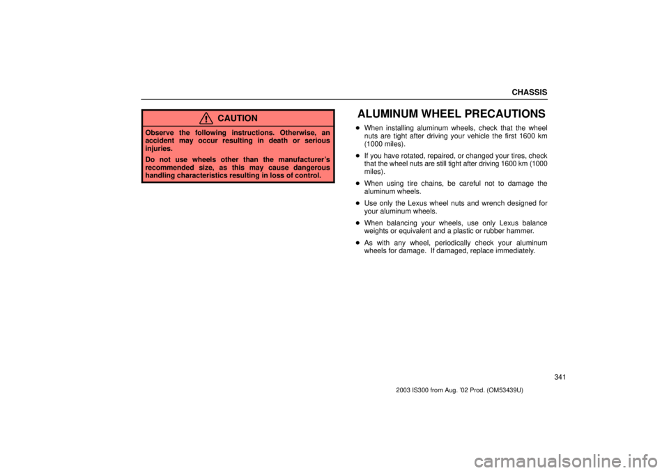 Lexus IS300 2003  Engine / LEXUS 2003 IS300 OWNERS MANUAL (OM53439U) CHASSIS
341
CAUTION
Observe the following instructions. Otherwise, an
accident may occur resulting in death or serious
injuries.
Do not use wheels other than the manufacturers
recommended size, as th