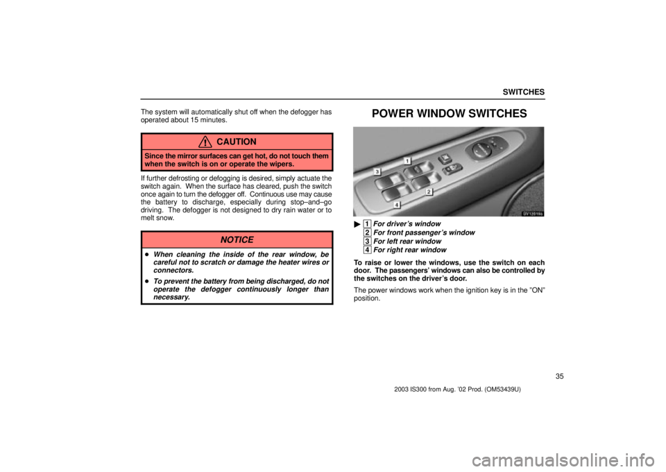 Lexus IS300 2003  Engine / LEXUS 2003 IS300 OWNERS MANUAL (OM53439U) SWITCHES
35
The system will automatically shut off when the defogger has
operated about 15 minutes.
CAUTION
Since 
the mirror surfaces can get hot, do not touch them
when the switch is on or operate t