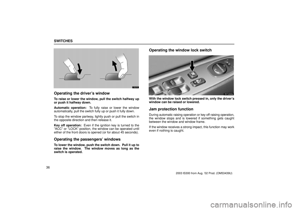 Lexus IS300 2003 Engine / LEXUS 2003 IS300 OWNERS MANUAL (OM53439U) SWITCHES
36
12L010
Operating the drivers window
To raise or lower the window, pull the switch halfway up
or push it halfway down.
Automatic operation: To fully raise or lower the window
automaticall Lexus IS300 2003 Engine / LEXUS 2003 IS300 OWNERS MANUAL (OM53439U) SWITCHES
36
12L010
Operating the drivers window
To raise or lower the window, pull the switch halfway up
or push it halfway down.
Automatic operation: To fully raise or lower the window
automaticall
