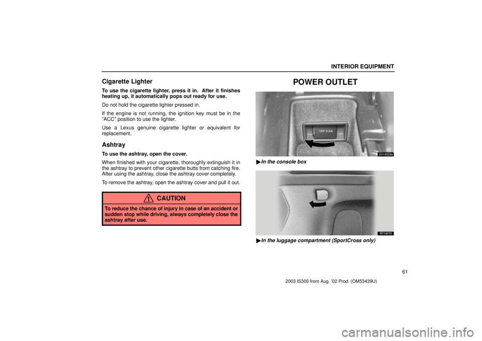 Lexus IS300 2003  Engine / LEXUS 2003 IS300 OWNERS MANUAL (OM53439U) INTERIOR EQUIPMENT
61
Cigarette Lighter
To use the cigarette lighter, press it in.  After it finishes
heating up, it automatically pops out ready for use.
Do not hold the cigarette lighter pressed in.