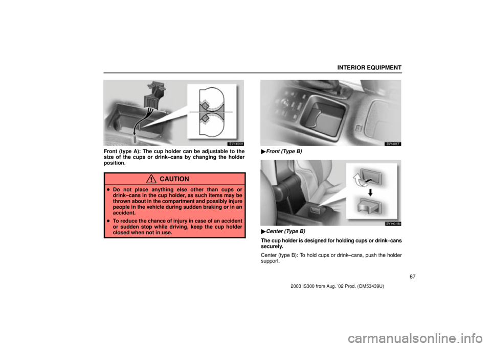 Lexus IS300 2003  Engine / LEXUS 2003 IS300 OWNERS MANUAL (OM53439U) INTERIOR EQUIPMENT
67
SV14049
Front (type A): The cup holder can be adjustable to the
size of the cups or drink±cans by changing the holder
position.
CAUTION
Do not place anything else other than cu
