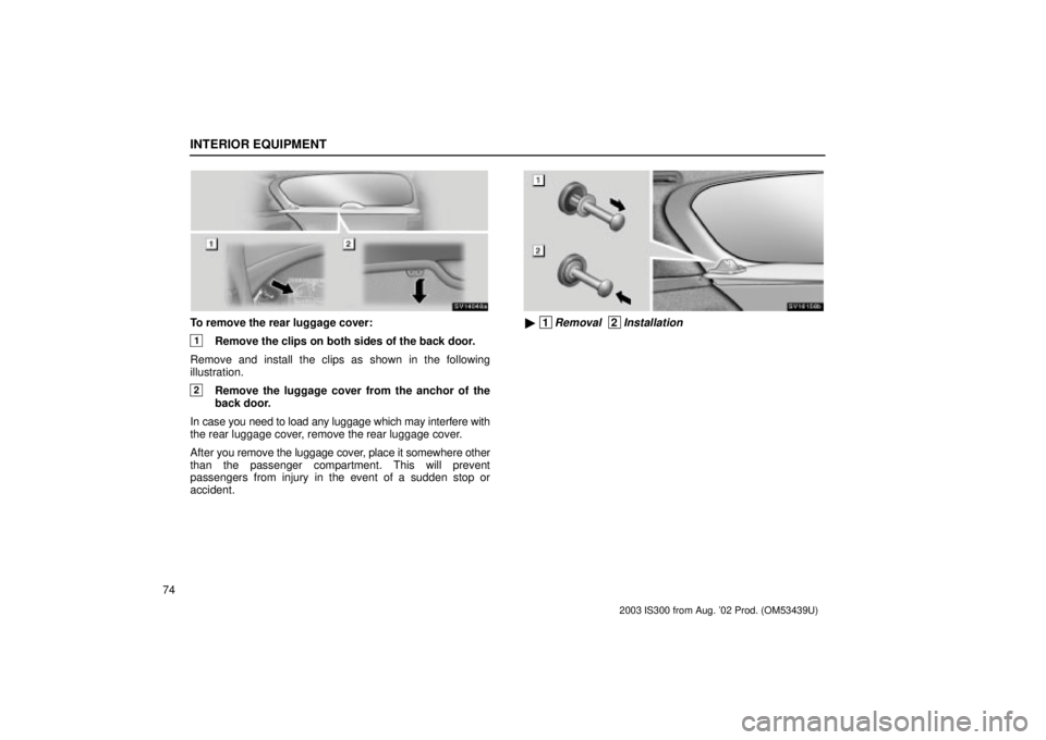 Lexus IS300 2003  Engine / LEXUS 2003 IS300 OWNERS MANUAL (OM53439U) INTERIOR EQUIPMENT
74
SV14048a
To remove the rear luggage cover:
1Remove the clips on both sides of the back door.
Remove and install the clips as shown in the following
illustration.
2Remove the lugg